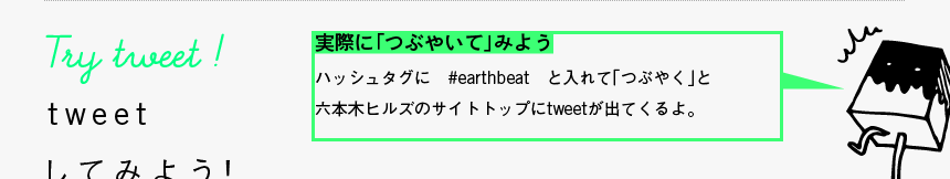 Try tweet! - tweetしてみよう！: 実際に「つぶやいて」みよう - ハッシュタグに　#earthbeat　と入れて「つぶやく」と六本木ヒルズのサイトトップにtweetが出てくるよ。