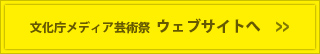 文化庁メディア芸術祭  ウェブサイトへ