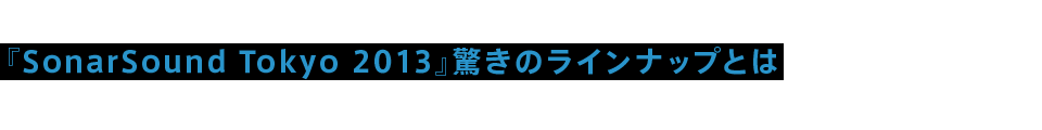『SonarSound Tokyo 2013』驚きのラインナップとは