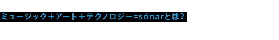 ミュージック＋アート＋テクノロジー＝sonarとは？
