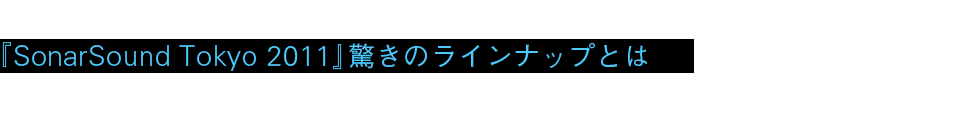 『SonarSound Tokyo 2011』驚きのラインナップとは