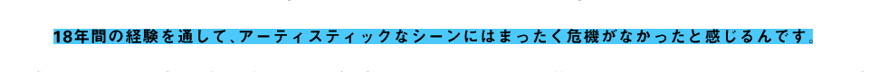 18年間の経験を通して、アーティスティックなシーンにはまったく危機がなかったと感じるんです。