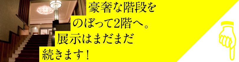 	豪奢な階段をのぼって2階へ。展示はまだまだ続きます！